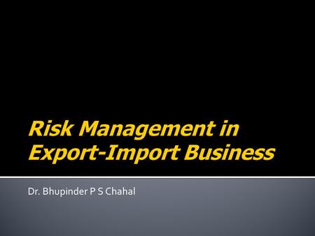 Dr. Bhupinder P S Chahal.  Risk is a fact of business life, more so of international business.  The Management of International business is the management.