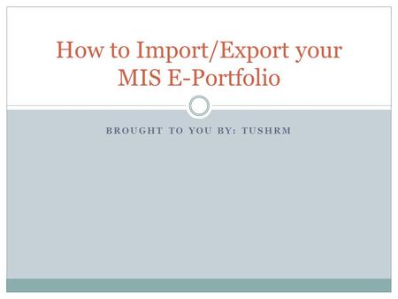BROUGHT TO YOU BY: TUSHRM How to Import/Export your MIS E-Portfolio.