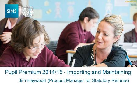 Jim Haywood (Product Manager for Statutory Returns) Pupil Premium 2014/15 - Importing and Maintaining Version 1.0.