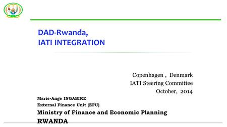 DAD-Rwanda, IATI INTEGRATION Copenhagen, Denmark IATI Steering Committee October, 2014 Marie-Ange INGABIRE External Finance Unit (EFU) Ministry of Finance.