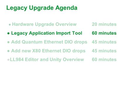 ● Hardware Upgrade Overview20 minutes ● Legacy Application Import Tool60 minutes ● Add Quantum Ethernet DIO drops 45 minutes ● Add new X80 Ethernet DIO.