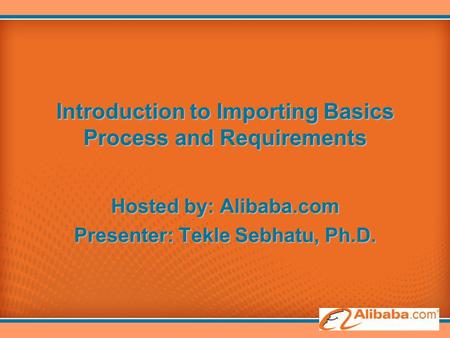Introduction to Importing Basics Process and Requirements Hosted by: Alibaba.com Presenter: Tekle Sebhatu, Ph.D.