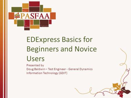 EDExpress Basics for Beginners and Novice Users Presented by Doug Baldwin – Test Engineer - General Dynamics Information Technology (GDIT)