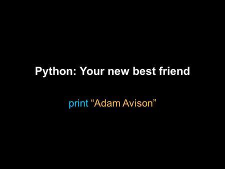 Python: Your new best friend print “Adam Avison”.