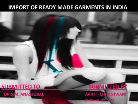 IMPORT OF READY MADE GARMENTS IN INDIA SUBMITTED TO SUBMITTED BY DR.S.M. ANAS IQBAL AARTI CHHANJWANI MBA –FT 2 ND SEM.