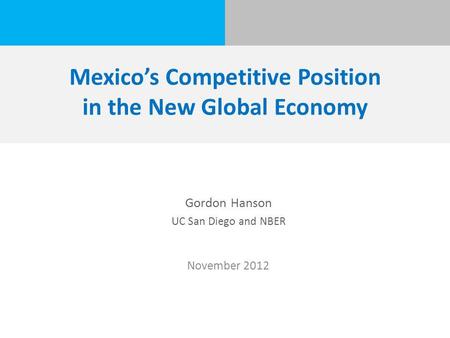 Mexico’s Competitive Position in the New Global Economy Gordon Hanson UC San Diego and NBER November 2012.