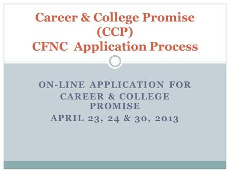 ON-LINE APPLICATION FOR CAREER & COLLEGE PROMISE APRIL 23, 24 & 30, 2013 Career & College Promise (CCP) CFNC Application Process.