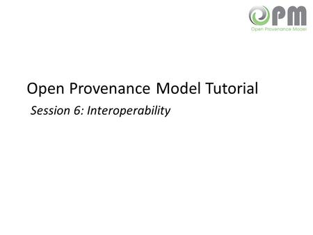 Open Provenance Model Tutorial Session 6: Interoperability.