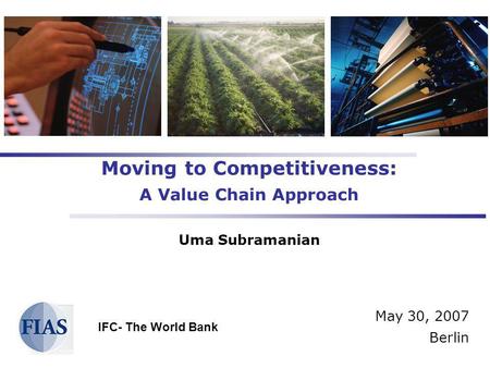 Moving to Competitiveness: A Value Chain Approach Uma Subramanian May 30, 2007 Berlin IFC- The World Bank.