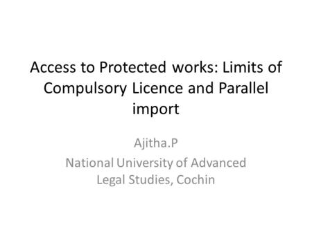 Access to Protected works: Limits of Compulsory Licence and Parallel import Ajitha.P National University of Advanced Legal Studies, Cochin.