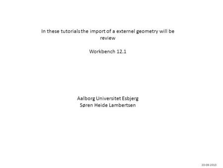 In these tutorials the import of a externel geometry will be review Workbench 12.1 Aalborg Universitet Esbjerg Søren Heide Lambertsen 20-09-2010.