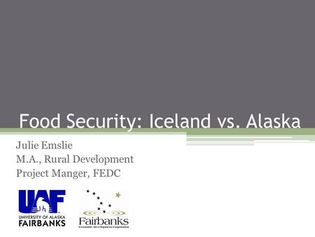 Food Security: Iceland vs. Alaska Julie Emslie M.A., Rural Development Project Manger, FEDC.