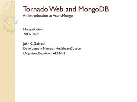 Tornado Web and MongoDB An Introduction to AsyncMongo MongoBoston 2011-10-03 John C. Zablocki Development Manager, HealthcareSource Organizer, Beantown.