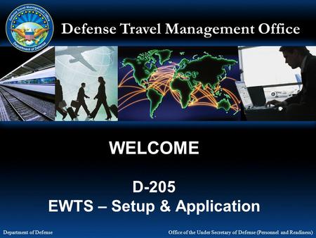 Defense Travel Management Office Office of the Under Secretary of Defense (Personnel and Readiness) Department of Defense WELCOME D-205 EWTS – Setup &