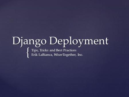 { Django Deployment Tips, Tricks and Best Practices Erik LaBianca, WiserTogether, Inc.