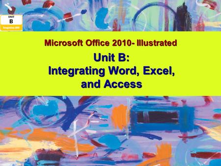 Microsoft Office 2010- Illustrated Unit B: Integrating Word, Excel, and Access.