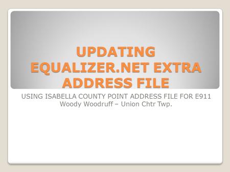 UPDATING EQUALIZER.NET EXTRA ADDRESS FILE USING ISABELLA COUNTY POINT ADDRESS FILE FOR E911 Woody Woodruff – Union Chtr Twp.