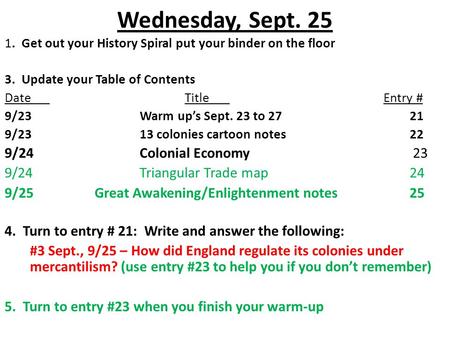 Wednesday, Sept. 25 1. Get out your History Spiral put your binder on the floor 3. Update your Table of Contents DateTitle Entry # 9/23Warm up’s Sept.