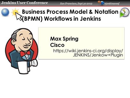 Jenkins User Conference San Francisco, Sept 30 2012 #jenkinsconf Business Process Model & Notation (BPMN) Workflows in Jenkins Max Spring Cisco https://wiki.jenkins-ci.org/display/