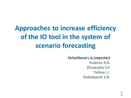 Approaches to increase efficiency of the IO tool in the system of scenario forecasting Strizshkova L.A.(reporter) Kuranov A.G. Zhuravskiy V.P. Tishina.