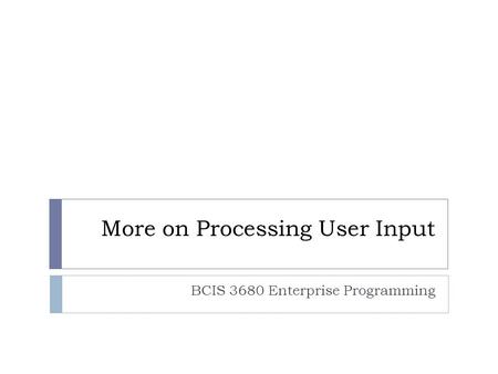 More on Processing User Input BCIS 3680 Enterprise Programming.