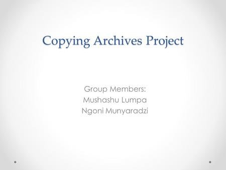 Copying Archives Project Group Members: Mushashu Lumpa Ngoni Munyaradzi.