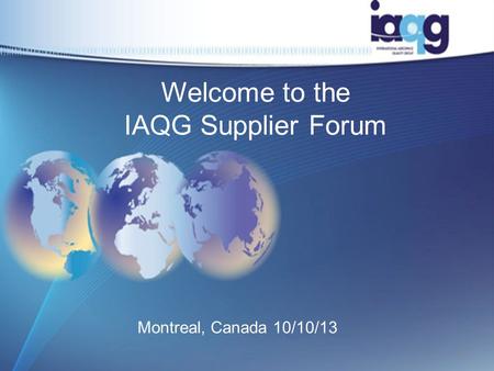 Welcome to the IAQG Supplier Forum Montreal, Canada 10/10/13 1.