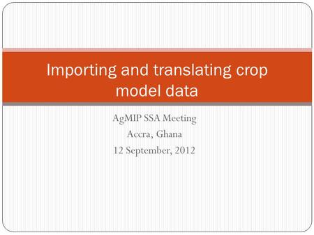AgMIP SSA Meeting Accra, Ghana 12 September, 2012 Importing and translating crop model data.