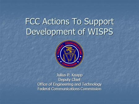 FCC Actions To Support Development of WISPS Julius P. Knapp Deputy Chief Office of Engineering and Technology Federal Communications Commission.