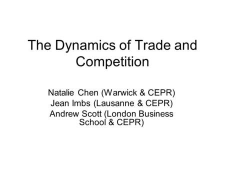 The Dynamics of Trade and Competition Natalie Chen (Warwick & CEPR) Jean Imbs (Lausanne & CEPR) Andrew Scott (London Business School & CEPR)