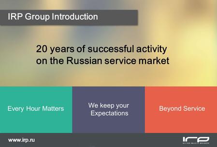 IRP Group Introduction 20 years of successful activity on the Russian service market Every Hour Matters We keep your Expectations Beyond Service www.irp.ru.
