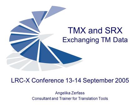 TMX and SRX Exchanging TM Data LRC-X Conference 13-14 September 2005 Angelika Zerfass Consultant and Trainer for Translation Tools.