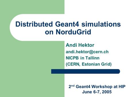 Distributed Geant4 simulations on NorduGrid Andi Hektor NICPB in Tallinn (CERN, Estonian Grid) 2 nd Geant4 Workshop at HIP June 6-7,