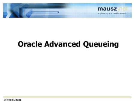 Wilfried Mausz Oracle Advanced Queueing. Wilfried Mausz Agenda Queues Models Requirements Creating and using a queue Live demos –Point-to-point queue.