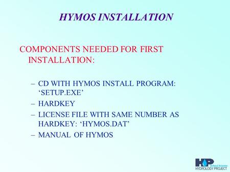 HYMOS INSTALLATION COMPONENTS NEEDED FOR FIRST INSTALLATION: –CD WITH HYMOS INSTALL PROGRAM: ‘SETUP.EXE’ –HARDKEY –LICENSE FILE WITH SAME NUMBER AS HARDKEY: