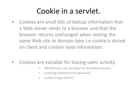 Cookie in a servlet. Cookies are small bits of textual information that a Web server sends to a browser and that the browser returns unchanged when visiting.