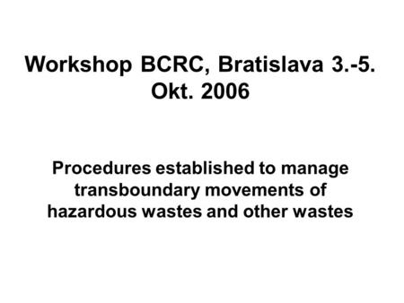 Procedures established to manage transboundary movements of hazardous wastes and other wastes Workshop BCRC, Bratislava 3.-5. Okt. 2006.