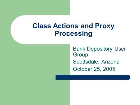 Class Actions and Proxy Processing Bank Depository User Group Scottsdale, Arizona October 25, 2005.