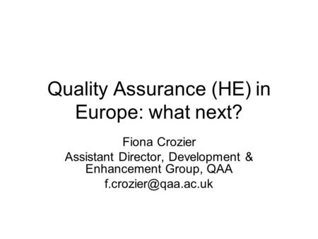 Quality Assurance (HE) in Europe: what next? Fiona Crozier Assistant Director, Development & Enhancement Group, QAA