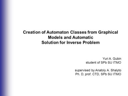 Creation of Automaton Classes from Graphical Models and Automatic Solution for Inverse Problem Yuri A. Gubin student of SPb SU ITMO supervised by Anatoly.