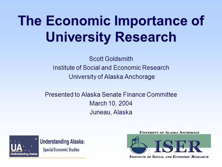 The Economic Importance of University Research Scott Goldsmith Institute of Social and Economic Research University of Alaska Anchorage Presented to Alaska.