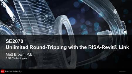 © 2012 Autodesk SE2070 Unlimited Round-Tripping with the RISA-Revit® Link Matt Brown, P.E. RISA Technologies.