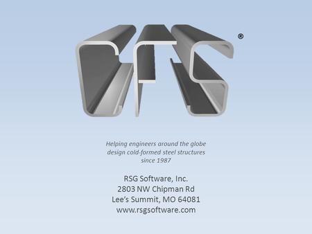 Helping engineers around the globe design cold-formed steel structures since 1987 RSG Software, Inc. 2803 NW Chipman Rd Lee’s Summit, MO 64081 www.rsgsoftware.com.