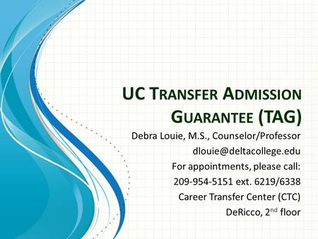 UC T RANSFER A DMISSION G UARANTEE (TAG) Debra Louie, M.S., Counselor/Professor For appointments, please call: 209-954-5151 ext.
