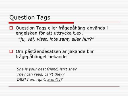 Question Tags  Question Tags eller frågepåhäng används i engelskan för att uttrycka t.ex. ”ju, väl, visst, inte sant, eller hur?”  Om påståendesatsen.