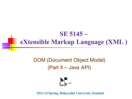 SE 5145 – eXtensible Markup Language (XML ) DOM (Document Object Model) (Part II – Java API) 2011-12/Spring, Bahçeşehir University, Istanbul.