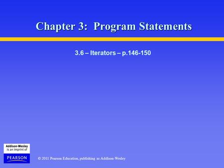 © 2011 Pearson Education, publishing as Addison-Wesley Chapter 3: Program Statements 3.6 – Iterators – p.146-150.