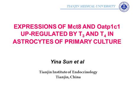 TIANJIN MEDICAL UNIVERSITY Yina Sun et al Tianjin Institute of Endocrinology Tianjin, China EXPRESSIONS OF Mct8 AND Oatp1c1 UP-REGULATED BY T 3 AND T 4.