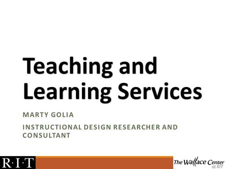 Teaching and Learning Services MARTY GOLIA INSTRUCTIONAL DESIGN RESEARCHER AND CONSULTANT.
