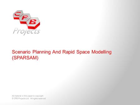 Scenario Planning And Rapid Space Modelling (SPARSAM) All material in this paper is copyright © CPB Projects Ltd. All rights reserved.